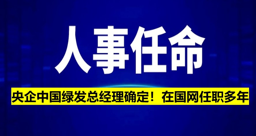 央企中國綠發(fā)總經(jīng)理確定！在國網(wǎng)任職多年