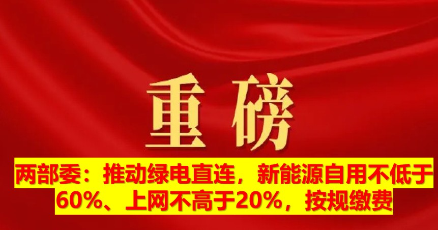 兩部委：推動(dòng)綠電直連，新能源自用不低于60%、上網(wǎng)不高于20%，按規(guī)繳費(fèi)