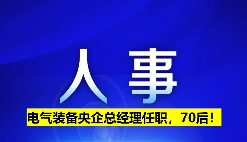 電氣裝備央企總經(jīng)理任職，70后！
